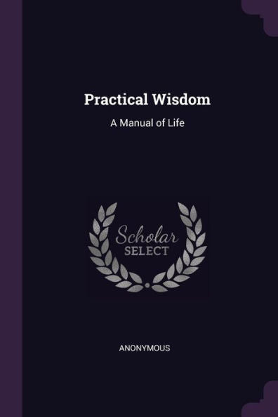 Practical Wisdom: A Manual Of Life