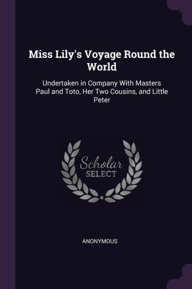 Miss Lily's Voyage Round The World: Undertaken In Company With Masters Paul And Toto, Her Two Cousins, And Little Peter