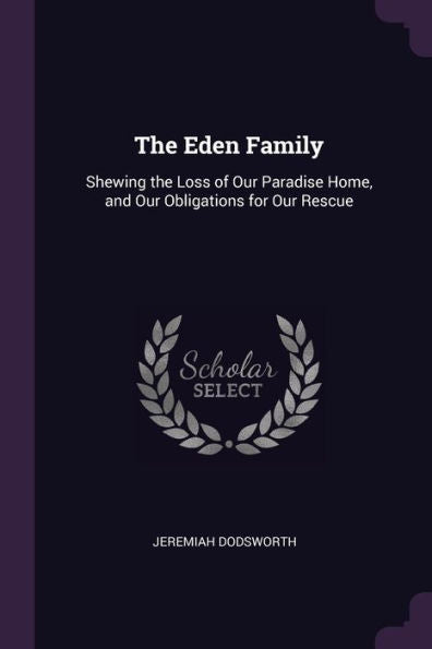 The Eden Family: Shewing The Loss Of Our Paradise Home, And Our Obligations For Our Rescue