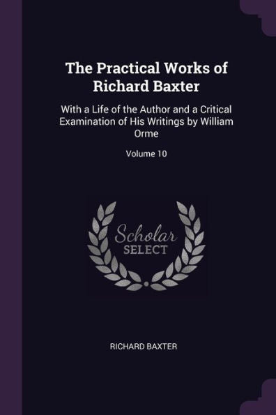 The Practical Works Of Richard Baxter: With A Life Of The Author And A Critical Examination Of His Writings By William Orme; Volume 10