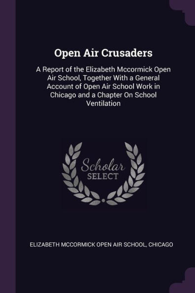 Open Air Crusaders: A Report Of The Elizabeth Mccormick Open Air School, Together With A General Account Of Open Air School Work In Chicago And A Chapter On School Ventilation