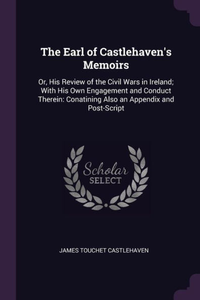 The Earl Of Castlehaven's Memoirs: Or, His Review Of The Civil Wars In Ireland; With His Own Engagement And Conduct Therein: Conatining Also An Appendix And Post-Script