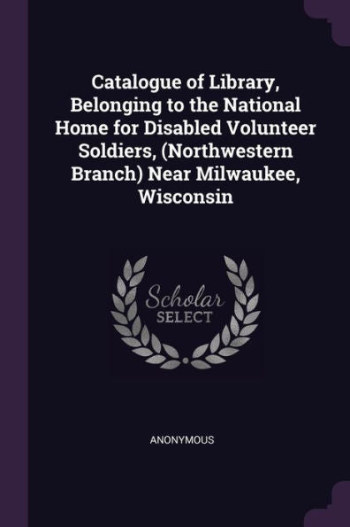 Catalogue Of Library, Belonging To The National Home For Disabled Volunteer Soldiers, (Northwestern Branch) Near Milwaukee, Wisconsin