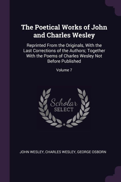 The Poetical Works Of John And Charles Wesley: Reprinted From The Originals, With The Last Corrections Of The Authors; Together With The Poems Of Charles Wesley Not Before Published; Volume 7