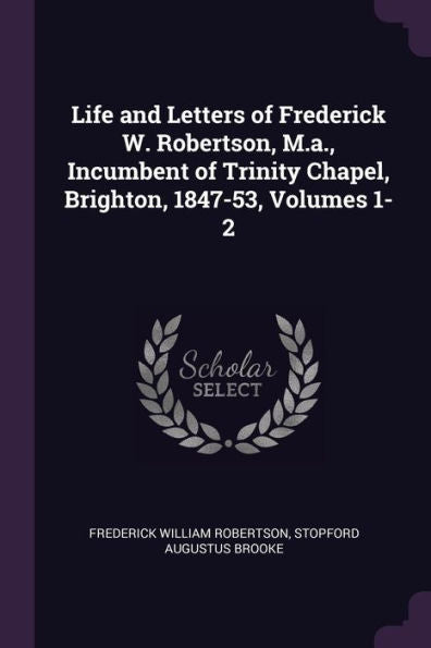 Life And Letters Of Frederick W. Robertson, M.A., Incumbent Of Trinity Chapel, Brighton, 1847-53, Volumes 1-2