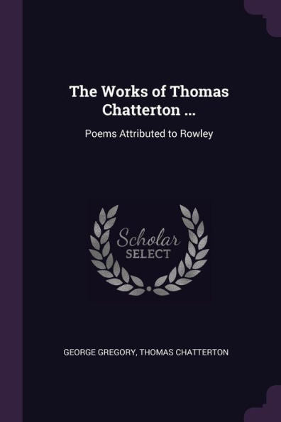 The Works Of Thomas Chatterton ...: Poems Attributed To Rowley