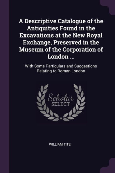 A Descriptive Catalogue Of The Antiquities Found In The Excavations At The New Royal Exchange, Preserved In The Museum Of The Corporation Of London ... And Suggestions Relating To Roman London
