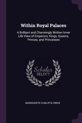Within Royal Palaces: A Brilliant And Charmingly Written Inner Life View Of Emperors, Kings, Queens, Princes, And Princesses