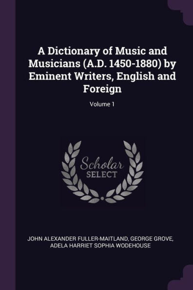 A Dictionary Of Music And Musicians (A.D. 1450-1880) By Eminent Writers, English And Foreign; Volume 1