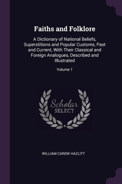 Faiths And Folklore: A Dictionary Of National Beliefs, Superstitions And Popular Customs, Past And Current, With Their Classical And Foreign Analogues, Described And Illustrated; Volume 1