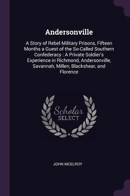 Andersonville: A Story Of Rebel Military Prisons, Fifteen Months A Guest Of The So-Called Southern Confederacy: A Private Soldier's Experience In ... Savannah, Millen, Blackshear, And Florence