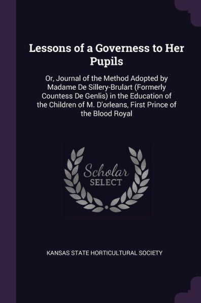 Lessons Of A Governess To Her Pupils: Or, Journal Of The Method Adopted By Madame De Sillery-Brulart (Formerly Countess De Genlis) In The Education Of ... M. D'Orleans, First Prince Of The Blood Royal