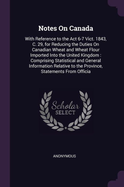 Notes On Canada: With Reference To The Act 6-7 Vict. 1843, C. 29, For Reducing The Duties On Canadian Wheat And Wheat Flour Imported Into The United ... To The Province, Statements From Officia