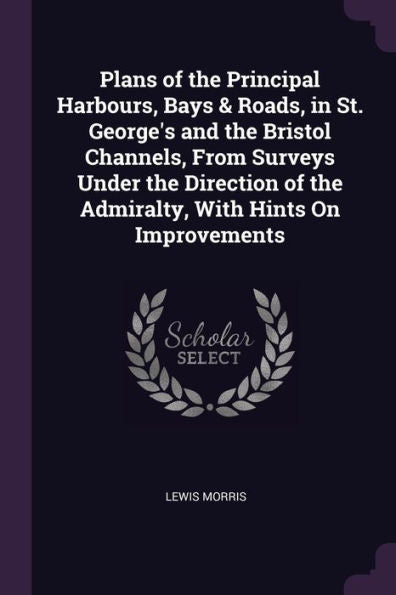 Plans Of The Principal Harbours, Bays & Roads, In St. George's And The Bristol Channels, From Surveys Under The Direction Of The Admiralty, With Hints On Improvements