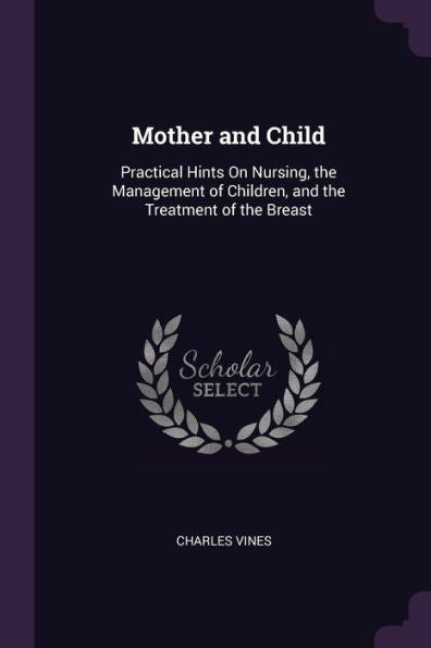 Mother And Child: Practical Hints On Nursing, The Management Of Children, And The Treatment Of The Breast
