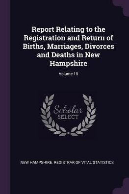 Report Relating To The Registration And Return Of Births, Marriages, Divorces And Deaths In New Hampshire; Volume 15