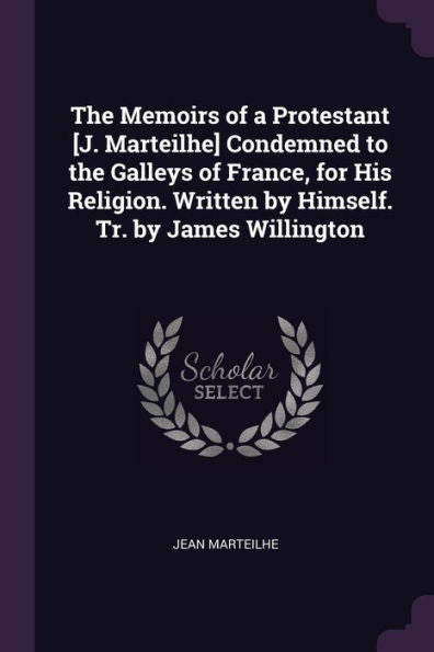 The Memoirs Of A Protestant [J. Marteilhe] Condemned To The Galleys Of France, For His Religion. Written By Himself. Tr. By James Willington