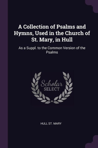 A Collection Of Psalms And Hymns, Used In The Church Of St. Mary, In Hull: As A Suppl. To The Common Version Of The Psalms