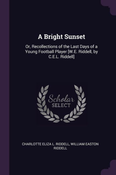 A Bright Sunset: Or, Recollections Of The Last Days Of A Young Football Player [W.E. Riddell, By C.E.L. Riddell]