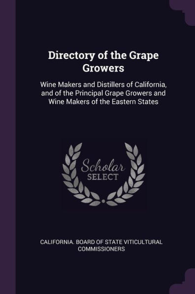 Directory Of The Grape Growers: Wine Makers And Distillers Of California, And Of The Principal Grape Growers And Wine Makers Of The Eastern States