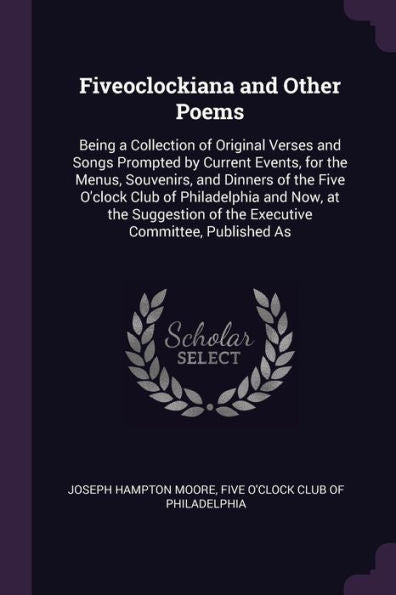 Fiveoclockiana And Other Poems: Being A Collection Of Original Verses And Songs Prompted By Current Events, For The Menus, Souvenirs, And Dinners Of ... Of The Executive Committee, Published As