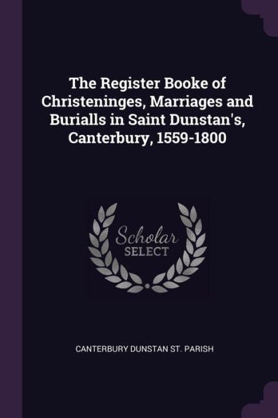 The Register Booke Of Christeninges, Marriages And Burialls In Saint Dunstan's, Canterbury, 1559-1800