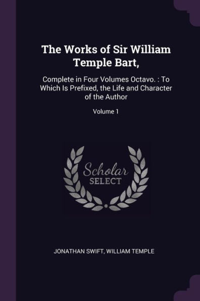 The Works Of Sir William Temple Bart,: Complete In Four Volumes Octavo.: To Which Is Prefixed, The Life And Character Of The Author; Volume 1