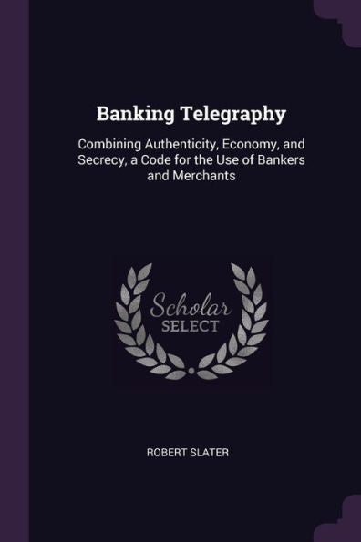 Banking Telegraphy: Combining Authenticity, Economy, And Secrecy, A Code For The Use Of Bankers And Merchants