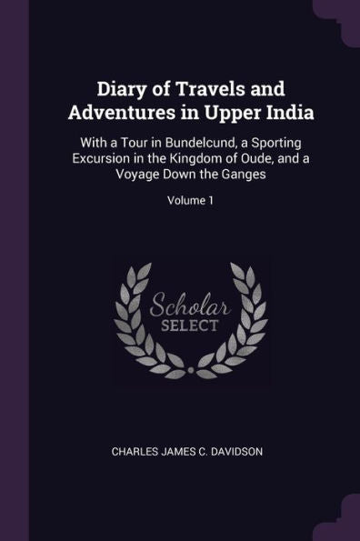 Diary Of Travels And Adventures In Upper India: With A Tour In Bundelcund, A Sporting Excursion In The Kingdom Of Oude, And A Voyage Down The Ganges; Volume 1