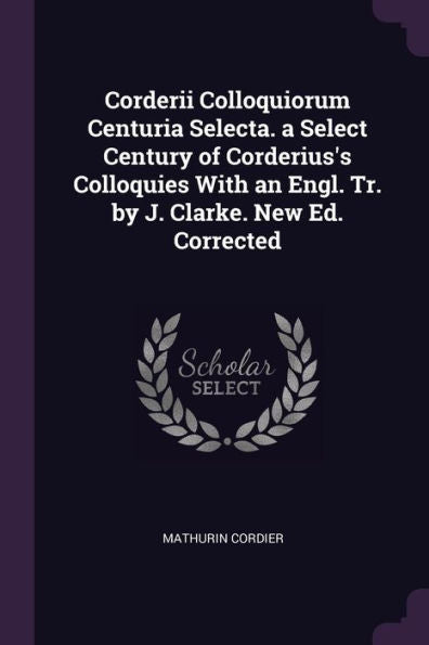 Corderii Colloquiorum Centuria Selecta. A Select Century Of Corderius's Colloquies With An Engl. Tr. By J. Clarke. New Ed. Corrected