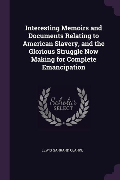 Interesting Memoirs And Documents Relating To American Slavery, And The Glorious Struggle Now Making For Complete Emancipation