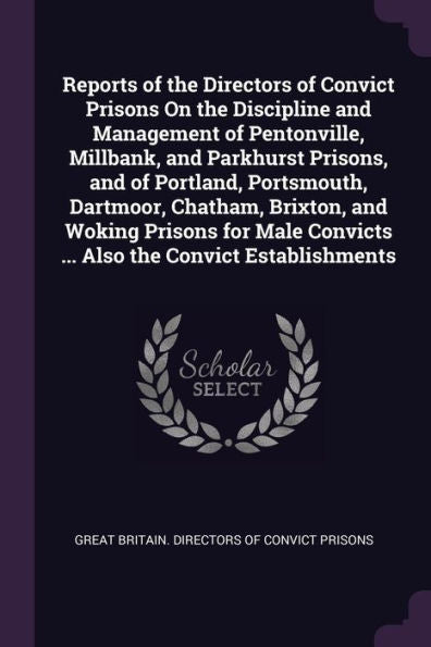 Reports Of The Directors Of Convict Prisons On The Discipline And Management Of Pentonville, Millbank, And Parkhurst Prisons, And Of Portland, ... Convicts ... Also The Convict Establishments