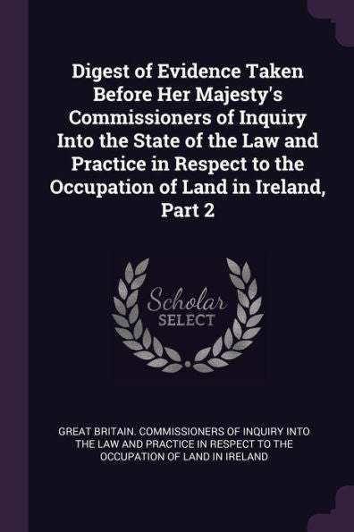 Digest Of Evidence Taken Before Her Majesty's Commissioners Of Inquiry Into The State Of The Law And Practice In Respect To The Occupation Of Land In Ireland, Part 2
