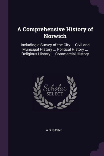 A Comprehensive History Of Norwich: Including A Survey Of The City ... Civil And Municipal History ... Political History ... Religious History ... Commercial History