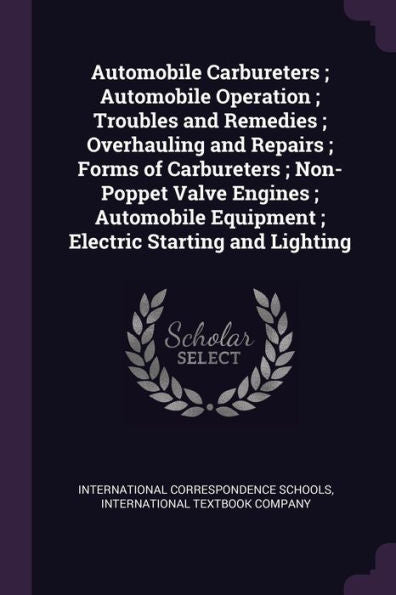 Automobile Carbureters; Automobile Operation; Troubles And Remedies; Overhauling And Repairs; Forms Of Carbureters; Non-Poppet Valve Engines; Automobile Equipment; Electric Starting And Lighting