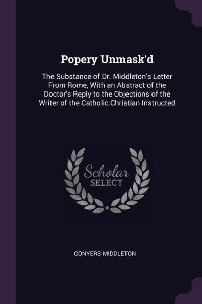 Popery Unmask'D: The Substance Of Dr. Middleton's Letter From Rome, With An Abstract Of The Doctor's Reply To The Objections Of The Writer Of The Catholic Christian Instructed