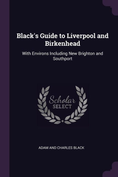 Black's Guide To Liverpool And Birkenhead: With Environs Including New Brighton And Southport