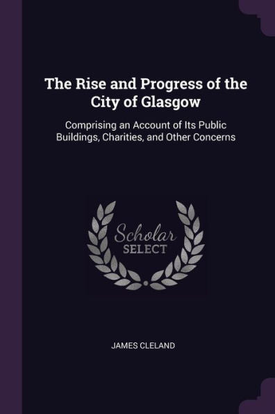 The Rise And Progress Of The City Of Glasgow: Comprising An Account Of Its Public Buildings, Charities, And Other Concerns