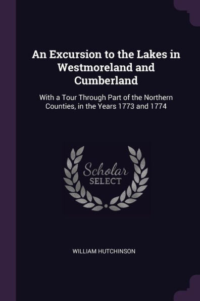 An Excursion To The Lakes In Westmoreland And Cumberland: With A Tour Through Part Of The Northern Counties, In The Years 1773 And 1774