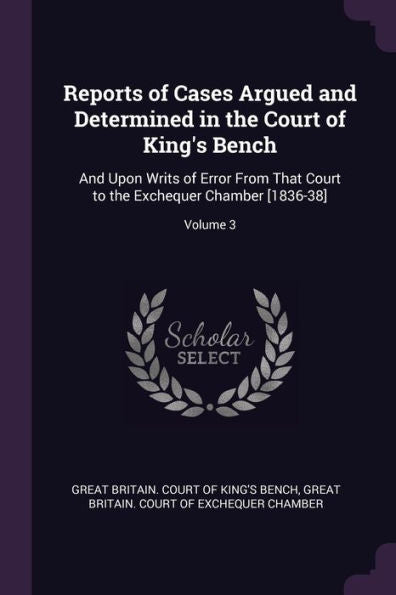 Reports Of Cases Argued And Determined In The Court Of King's Bench: And Upon Writs Of Error From That Court To The Exchequer Chamber [1836-38]; Volume 3