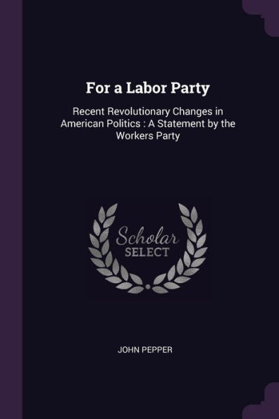 For A Labor Party: Recent Revolutionary Changes In American Politics: A Statement By The Workers Party