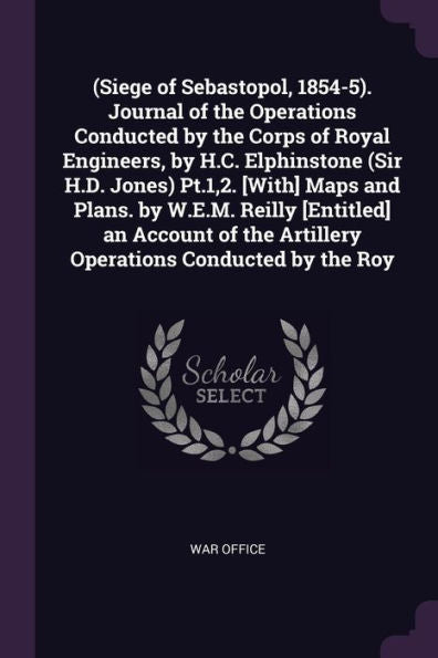 (Siege Of Sebastopol, 1854-5). Journal Of The Operations Conducted By The Corps Of Royal Engineers, By H.C. Elphinstone (Sir H.D. Jones) Pt.1,2. ... The Artillery Operations Conducted By The Roy