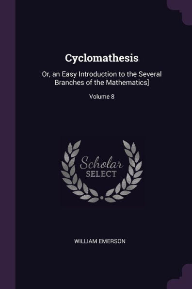 Cyclomathesis: Or, An Easy Introduction To The Several Branches Of The Mathematics]; Volume 8