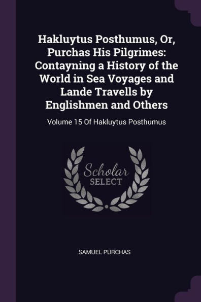 Hakluytus Posthumus, Or, Purchas His Pilgrimes: Contayning A History Of The World In Sea Voyages And Lande Travells By Englishmen And Others: Volume 15 Of Hakluytus Posthumus