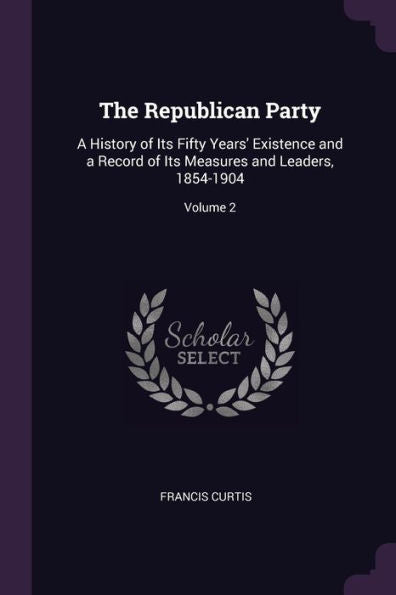 The Republican Party: A History Of Its Fifty Years' Existence And A Record Of Its Measures And Leaders, 1854-1904; Volume 2