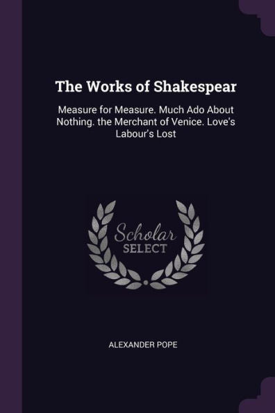 The Works Of Shakespear: Measure For Measure. Much Ado About Nothing. The Merchant Of Venice. Love's Labour's Lost