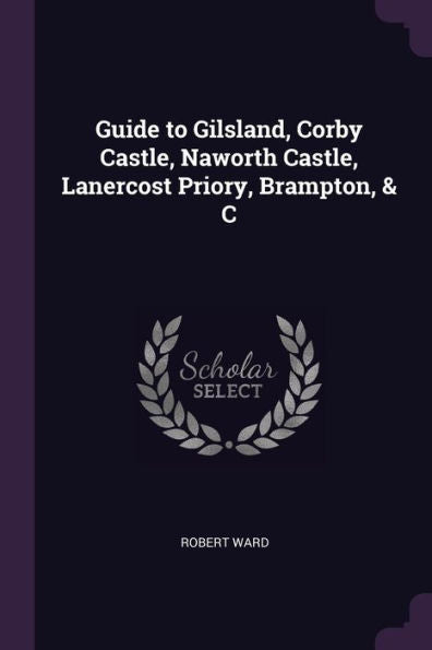 Guide To Gilsland, Corby Castle, Naworth Castle, Lanercost Priory, Brampton, & C