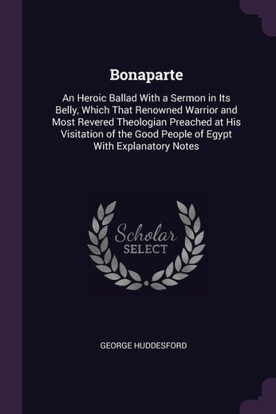 Bonaparte: An Heroic Ballad With A Sermon In Its Belly, Which That Renowned Warrior And Most Revered Theologian Preached At His Visitation Of The Good People Of Egypt With Explanatory Notes