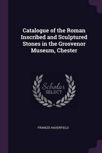 Catalogue Of The Roman Inscribed And Sculptured Stones In The Grosvenor Museum, Chester