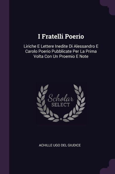 I Fratelli Poerio: Liriche E Lettere Inedite Di Alessandro E Carolo Poerio Pubblicate Per La Prima Volta Con Un Proemio E Note
